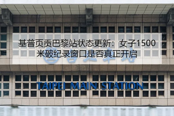 基普页贡巴黎站状态更新：女子1500米破纪录窗口是否真正开启