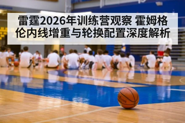 雷霆2026年训练营观察 霍姆格伦内线增重与轮换配置深度解析
